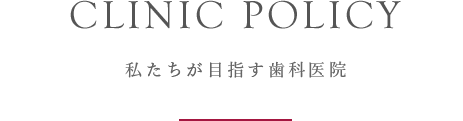 CLINIC POLICY　私たちが目指す歯科医院